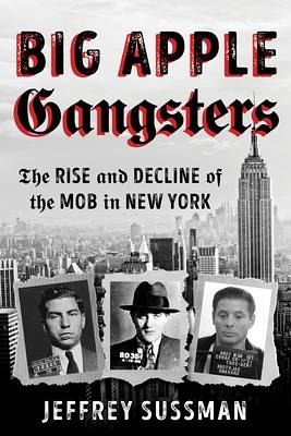 Big Apple Gangsters: The Rise and Decline of the Mob in New York - Sussman, Jeffrey
