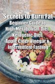 Secrets to Burn Fat: Beginner Guide to High Metabolism Diet, Ketogenic Diet, Apple Cider Vinegar & Intermittent Fasting (eBook, ePUB)