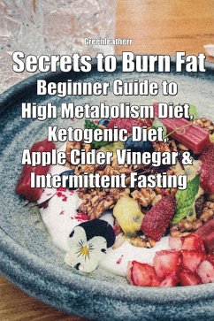 Secrets to Burn Fat: Beginner Guide to High Metabolism Diet, Ketogenic Diet, Apple Cider Vinegar & Intermittent Fasting (eBook, ePUB) - Leatherr, Green