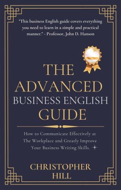 The Advanced Business English Guide: How to Communicate Effectively at The Workplace and Greatly Improve Your Business Writing Skills (eBook, ePUB) - Hill, Christopher