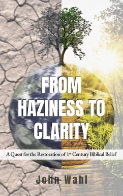 From Haziness to Clarity - A Quest for the Restoration of First Century Biblical Belief (eBook, ePUB) - Wahl, John