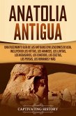 Anatolia Antigua: Una Fascinante Guía de las Antiguas Civilizaciones de Asia, Incluyendo los hititas, los arameos, los luvitas, los neoasirios, los cimerios, los escitas, los persas, los romanos y más (eBook, ePUB)