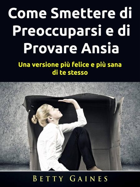 Come Smettere di Preoccuparsi e di Provare Ansia (eBook, ePUB) Come Smettere di Preoccuparsi e di Provare Ansia (eBook, ePUB)