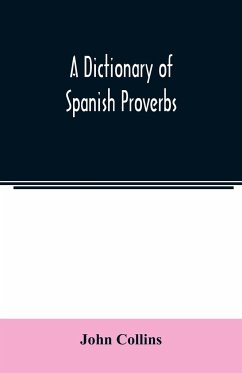 A Dictionary of Spanish Proverbs, Compiled from the best Authorities in the Spanish Language, Translated into English; with Explanatory Illustrations from the Latin, Spanish, and English Authors - Collins, John