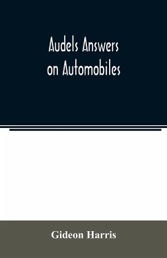 Audels answers on automobiles, for Relating to The Parts, operation, Care, Management, Road, Driving, Carburetters, Wiring, Timing, Ignition, Motor Troubles, Lubrication, Tires. Etc. including chapters on the storage battery, electric vehicles, motor cycl - Harris, Gideon