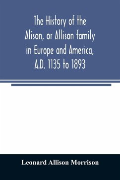 The history of the Alison, or Allison family in Europe and America, A.D. 1135 to 1893; giving an account of the family in Scotland, England, Ireland, Australia, Canada, and the United States - Allison Morrison, Leonard