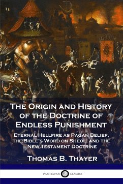 The Origin and History of the Doctrine of Endless Punishment: Eternal Hellfire as Pagan Belief, the Bible's Word on Sheol, and the New Testament Doctr - Thayer, Thomas B.