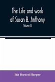 The life and work of Susan B. Anthony; including public addresses, her own letters and many from her contemporaries during fifty years (Volume II)