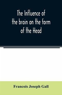 The Influence of the brain on the form of the Head; The Difficulties and Means of Determining the Fundamental Qualities and faculties, and of Discovering the seat of their organs - Joseph Gall, Francois