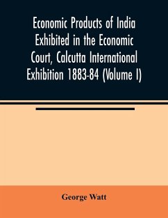 Economic Products of India Exhibited in the Economic Court, Calcutta International Exhibition 1883-84 (Volume I) - Watt, George