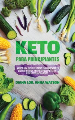 Keto Para Principiantes: La única guía que necesitarás para comenzar tu dieta cetogénica, Preparar recetas Keto y peder peso rápidamente (eBook, ePUB) - Lor, Diana