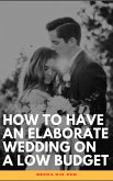 How To Have An Elaborate Wedding On A Low Budget (eBook, ePUB)