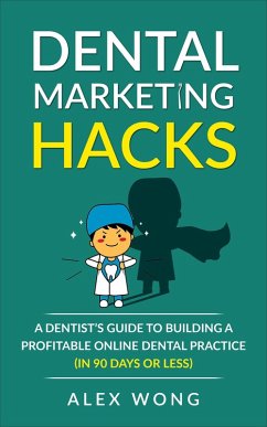 Dental Marketing Hacks: A Dentist's Guide To Building a Profitable Online Dental Practice (in 90 Days or Less) (eBook, ePUB) - Wong, Alex