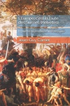 L'Europe, c'est la faute des Suisses (Helvètes): La migration qui provoqua la Guerre des Gaules - Carrier, Jean-Guy