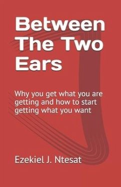 Between The Two Ears: Why you get what you are getting and how to start getting what you want - Ntesat, Ezekiel J.