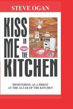 Kiss Me In The Kitchen: Ministering as a priest at the altar of the kitchen - Ogan, Steve