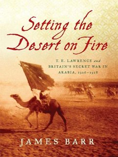 Setting the Desert on Fire: T. E. Lawrence and Britain's Secret War in Arabia, 1916-1918 (eBook, ePUB) - Barr, James