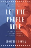 Let the People Rule: Theodore Roosevelt and the Birth of the Presidential Primary (eBook, ePUB)