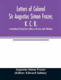 Letters of Colonel Sir Augustus Simon Frazer, K. C. B. commanding the Royal horse artillery in the army under Wellington. Written during the peninsular and Waterloo campaigns