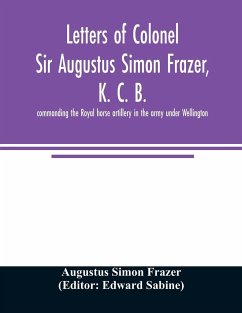 Letters of Colonel Sir Augustus Simon Frazer, K. C. B. commanding the Royal horse artillery in the army under Wellington. Written during the peninsular and Waterloo campaigns - Simon Frazer, Augustus