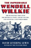 The Improbable Wendell Willkie: The Businessman Who Saved the Republican Party and His Country, and Conceived a New World Order (eBook, ePUB)
