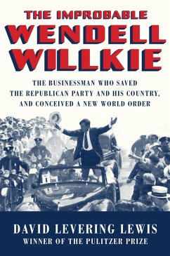 The Improbable Wendell Willkie: The Businessman Who Saved the Republican Party and His Country, and Conceived a New World Order (eBook, ePUB) - Lewis, David Levering