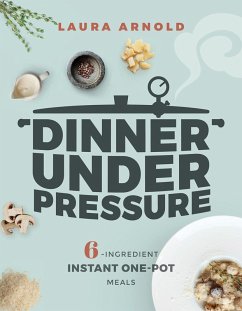 Dinner Under Pressure: 6-Ingredient Instant One-Pot Meals (eBook, ePUB) - Arnold, Laura