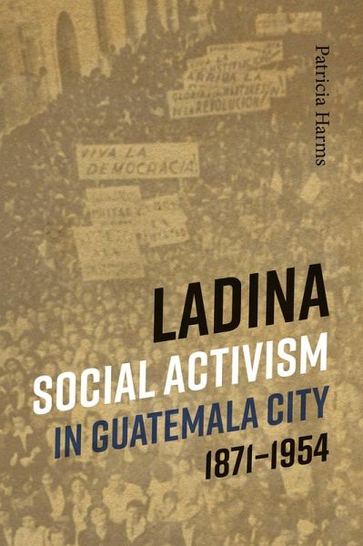Ladina Social Activism in Guatemala City, 1871-1954 (eBook, ePUB) Ladina Social Activism in Guatemala City, 1871-1954 (eBook, ePUB)