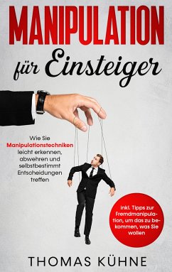 Manipulation für Einsteiger: Wie Sie Manipulationstechniken leicht erkennen, abwehren und selbstbestimmt Entscheidungen treffen - inkl. Tipps zur Fremdmanipulation, um das zu bekommen, was Sie wollen (eBook, ePUB) - Kühne, Thomas