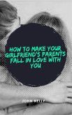 How to Make Your Girlfriend's Parent Fall in Love With You - John Nelly (eBook, ePUB)