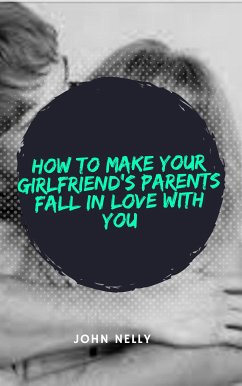 How to Make Your Girlfriend's Parent Fall in Love With You - John Nelly (eBook, ePUB) - Nelly, John