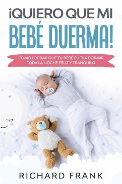 ¡Quiero que mi Bebé Duerma!: Cómo Lograr que tu Bebé Pueda Dormir Toda la Noche Feliz y Tranquilo (eBook, ePUB) - Frank, Richard