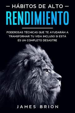Hábitos de Alto Rendimiento: Poderosas Técnicas que te Ayudarán a Transformar tu Vida Incluso si está es un Completo Desastre (eBook, ePUB) - Brion, James