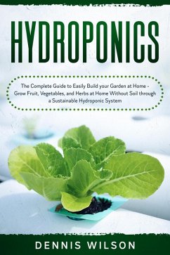 Hydroponics: The Complete Guide to Easily Build your Garden at Home - Grow Fruit, Vegetables, and Herbs at Home Without Soil through a Sustainable Hydroponic System (eBook, ePUB) - Wilson, Dennis