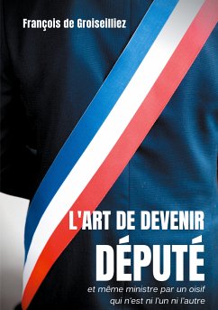 L'art de devenir député et même ministre par un oisif qui n'est ni l'un ni l'autre (eBook, ePUB) - de Groiseilliez, François