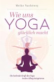 Wie uns Yoga glücklich macht: Die heilende Kraft des Yoga in den Alltag integrieren (eBook, ePUB)