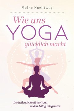 Wie uns Yoga glücklich macht: Die heilende Kraft des Yoga in den Alltag integrieren (eBook, ePUB) - Nachtwey, Meike