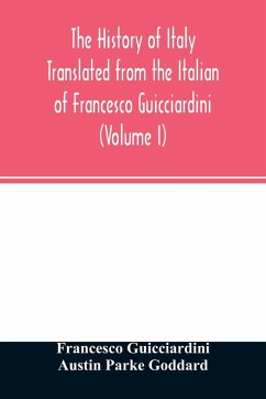 The history of Italy Translated from the Italian of Francesco Guicciardini (Volume I) - Guicciardini, Francesco; Parke Goddard, Austin