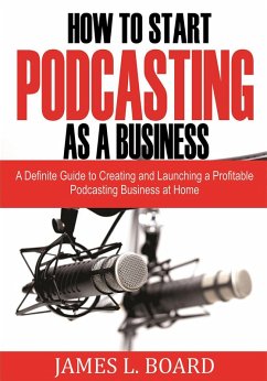 How to Start Podcasting as a Business: A Definite Guide to Creating and Launching a Profitable Podcasting Business At Home (eBook, ePUB) - Board, James L.