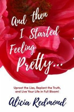 And Then I Started Feeling Pretty - Uproot the Lies, Replant the Truth, and Live Your Life in Full Bloom (eBook, ePUB) - Redmond, Alicia