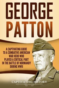 George Patton: A Captivating Guide to a Combative American War Hero Who Played a Critical Part in the Battle of Normandy During WWII (eBook, ePUB) - History, Captivating