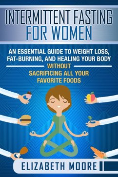Intermittent Fasting for Women: An Essential Guide to Weight Loss, Fat-Burning, and Healing Your Body Without Sacrificing All Your Favorite Foods (eBook, ePUB) - Moore, Elizabeth
