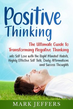 Positive Thinking: The Ultimate Guide to Transforming Negative Thinking into Self Love with the Right Mindset Habits, Highly Effective Self Talk, Daily Affirmations and Success Thoughts (eBook, ePUB) - Jeffers, Mark