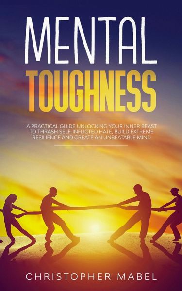Mental Toughness: A Practical Guide Unlocking Your Inner Beast To Thrash Self-Inflicted Hate, Build Extreme Resilience And Create An Unbeatable Mind (eBook, ePUB) Mental Toughness: A Practical Guide Unlocking Your Inner Beast To Thrash Self-Inflicted Hate, Build Extreme Resilience And Create An Unbeatable Mind (eBook, ePUB)