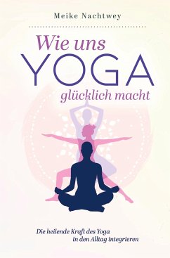 Wie uns Yoga glücklich macht: Die heilende Kraft des Yoga in den Alltag integrieren - Nachtwey, Meike