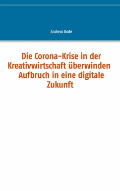 Die Corona-Krise in der Kreativwirtschaft überwinden - Aufbruch in eine digitale Zukunft - Bode, Andreas