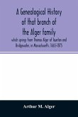 A genealogical history of that branch of the Alger family which springs from Thomas Alger of Taunton and Bridgewater, in Massachusetts. 1665-1875