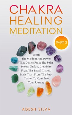 Chakra Healing Meditation Part 3: To Complete Your Spiritual Journey By Learning About The Wisdom, Power, Creativity, and Basic Trust That Comes From The Solar Plexus, Sacral, & Root Chakra (eBook, ePUB) - Silva, Adesh