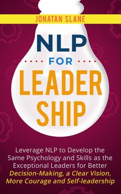NLP for Leadership: Leverage NLP to Develop the Same Psychology and Skills as the Exceptional Leaders for Better Decision-making, a Clear Vision, More Courage and Self-leadership (eBook, ePUB) - Slane, Jonathan