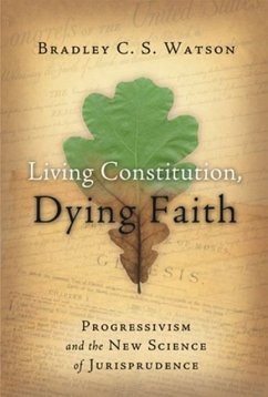Living Constitution, Dying Faith: Progressivism and the New Science of Jurisprudence - Watson, Bradley C.S.